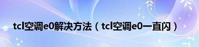 TCL空调报E0故障的原因及维修方法（探究TCL空调报E0故障的常见原因）  第3张